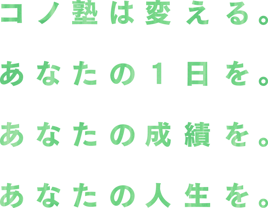 コノ塾は変える。あなたの1日を。あなたの成績を。あなたの人生を。